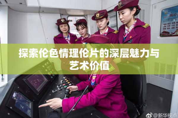探索伦色情理伦片的深层魅力与艺术价值