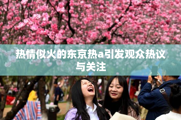 热情似火的东京热a引发观众热议与关注