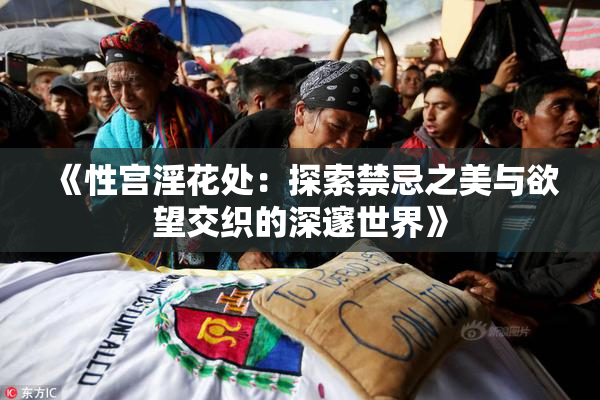 《性宫淫花处：探索禁忌之美与欲望交织的深邃世界》
