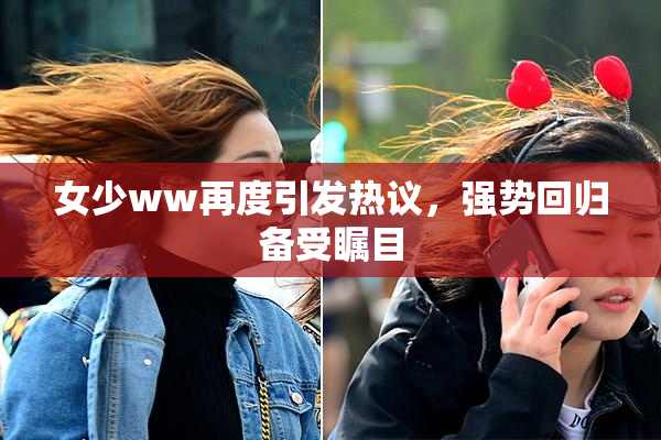 女少ww再度引发热议，强势回归备受瞩目