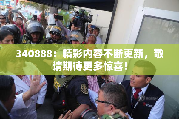 340888：精彩内容不断更新，敬请期待更多惊喜！