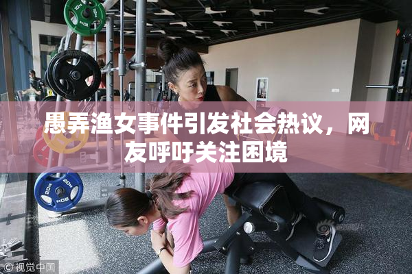 愚弄渔女事件引发社会热议，网友呼吁关注困境