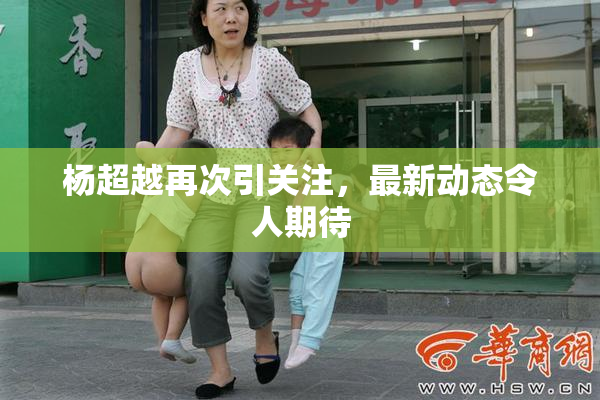 杨超越再次引关注，最新动态令人期待