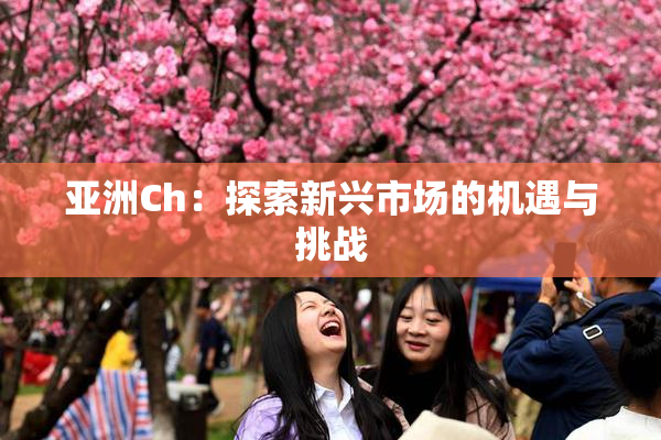 亚洲Ch：探索新兴市场的机遇与挑战