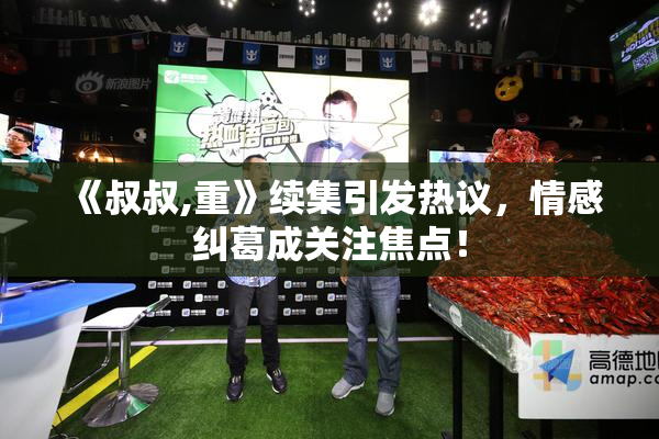 《叔叔,重》续集引发热议，情感纠葛成关注焦点！