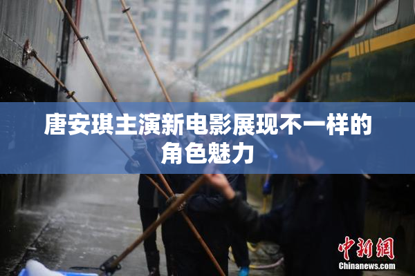 唐安琪主演新电影展现不一样的角色魅力
