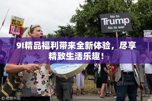 9I精品福利带来全新体验，尽享精致生活乐趣！