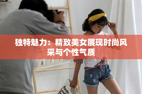 独特魅力：精致美女展现时尚风采与个性气质