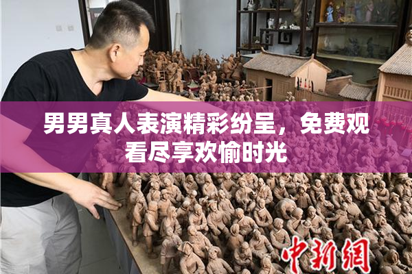 男男真人表演精彩纷呈，免费观看尽享欢愉时光