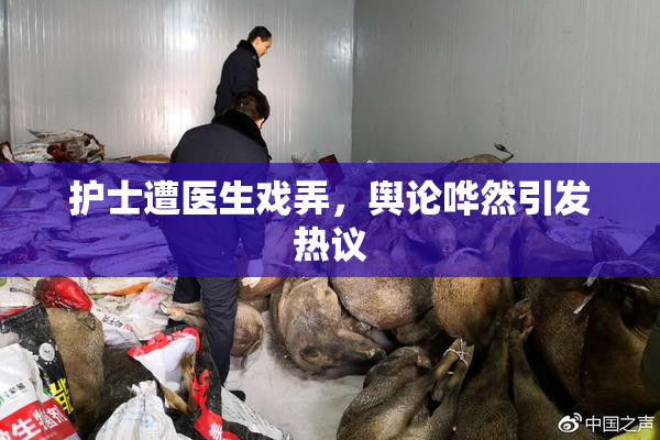 护士遭医生戏弄，舆论哗然引发热议