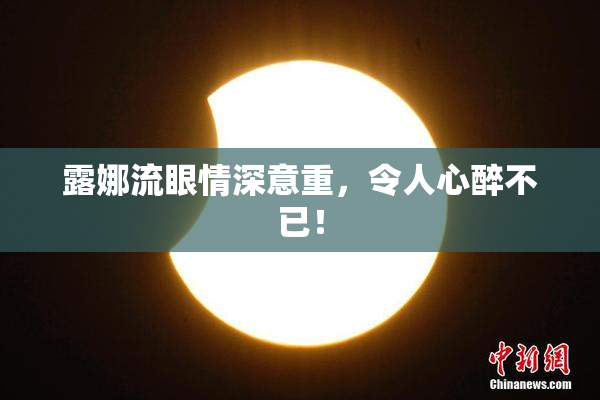 露娜流眼情深意重，令人心醉不已！