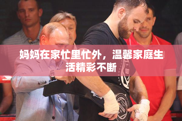 妈妈在家忙里忙外，温馨家庭生活精彩不断