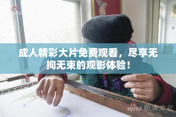 成人精彩大片免费观看，尽享无拘无束的观影体验！