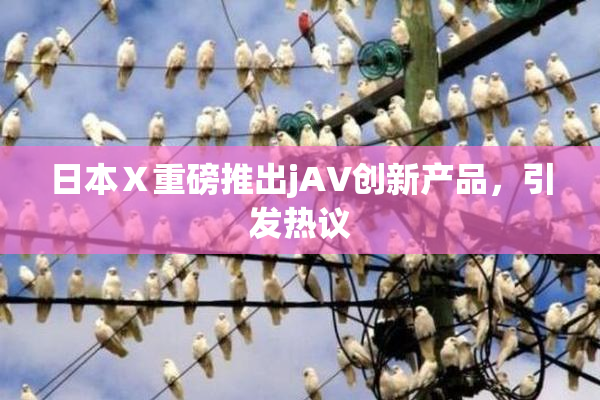 日本Ⅹ重磅推出jA∨创新产品，引发热议