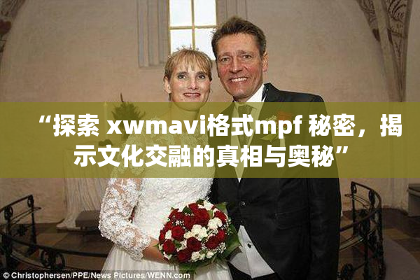 “探索 xwmavi格式mpf 秘密，揭示文化交融的真相与奥秘”