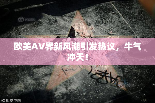 欧美AV界新风潮引发热议，牛气冲天！