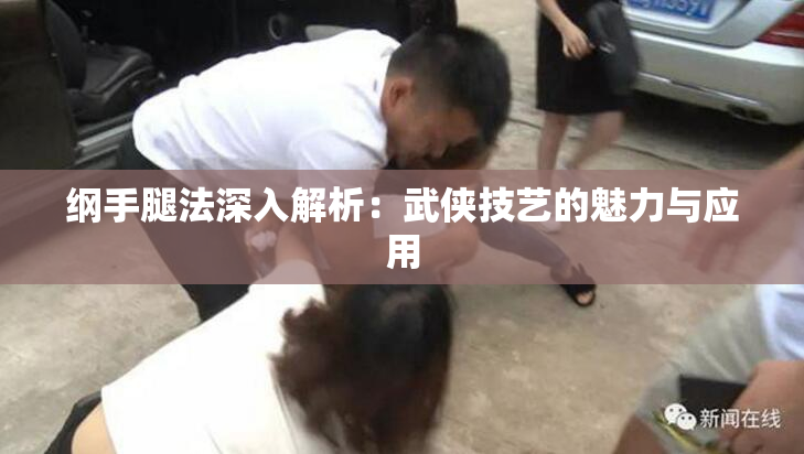纲手腿法深入解析：武侠技艺的魅力与应用