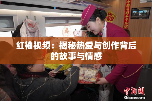 红袖视频：揭秘热爱与创作背后的故事与情感