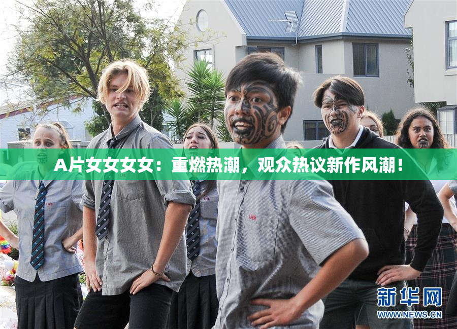 A片女女女女：重燃热潮，观众热议新作风潮！