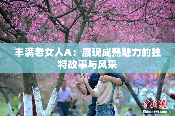 丰满老女人A：展现成熟魅力的独特故事与风采