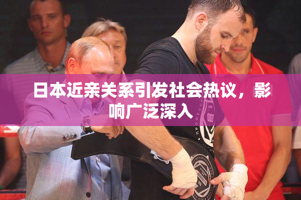日本近亲关系引发社会热议，影响广泛深入