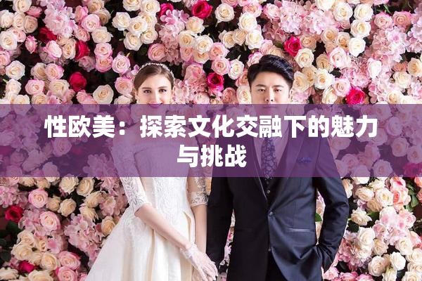 性欧美：探索文化交融下的魅力与挑战