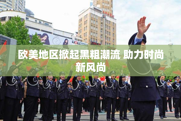 欧美地区掀起黑粗潮流 助力时尚新风尚