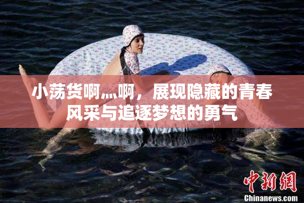 小荡货啊灬啊，展现隐藏的青春风采与追逐梦想的勇气