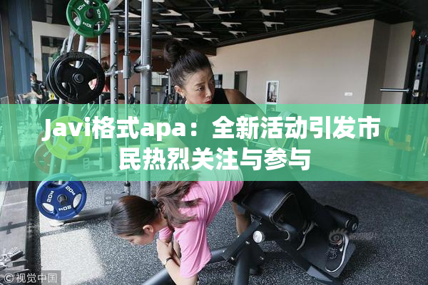 Javi格式apa：全新活动引发市民热烈关注与参与