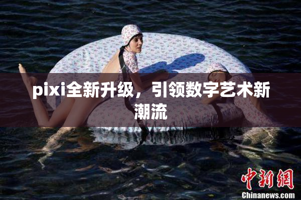 pixi全新升级，引领数字艺术新潮流