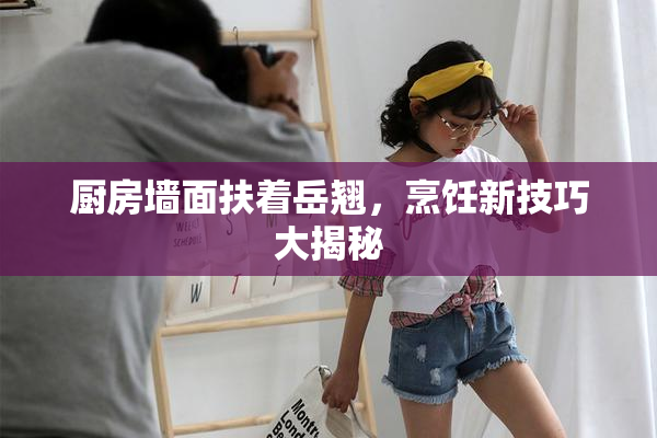 厨房墙面扶着岳翘，烹饪新技巧大揭秘