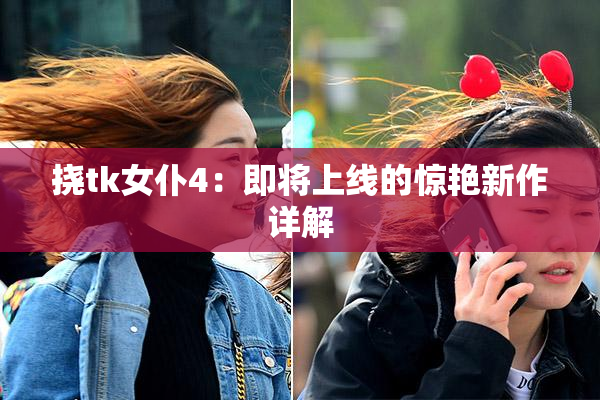 挠tk女仆4：即将上线的惊艳新作详解