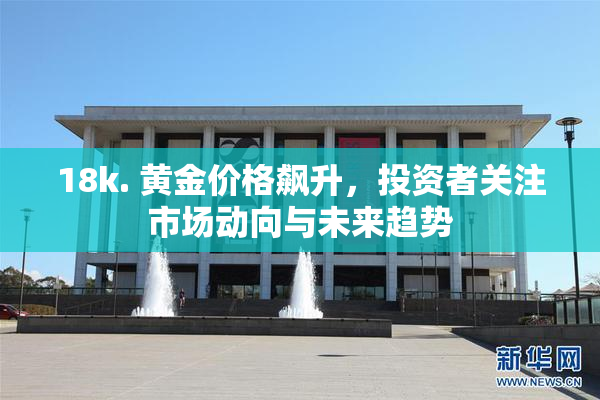 18k. 黄金价格飙升，投资者关注市场动向与未来趋势