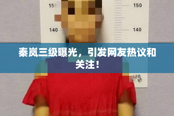 秦岚三级曝光，引发网友热议和关注！