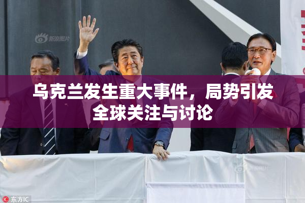 乌克兰发生重大事件，局势引发全球关注与讨论