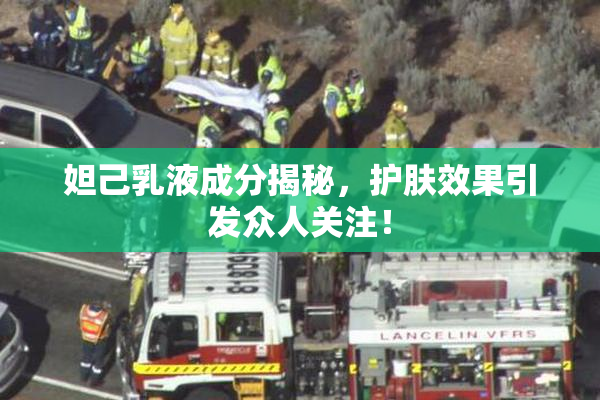 妲己乳液成分揭秘，护肤效果引发众人关注！