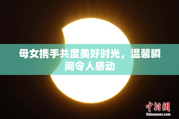 母女携手共度美好时光，温馨瞬间令人感动