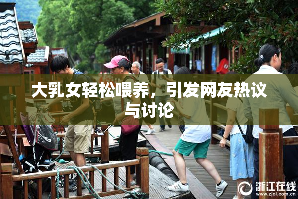 大乳女轻松喂养，引发网友热议与讨论