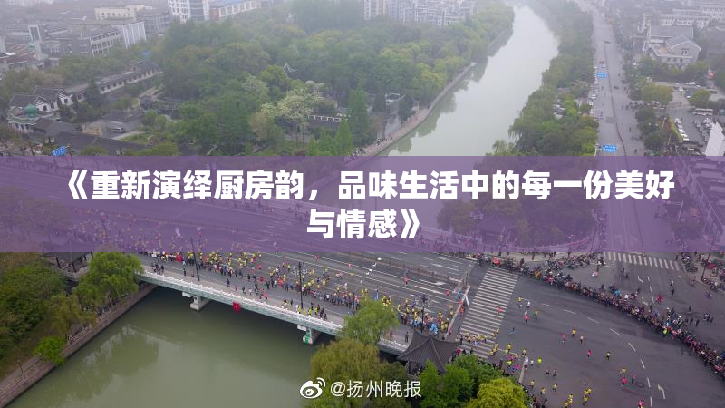 《重新演绎厨房韵，品味生活中的每一份美好与情感》