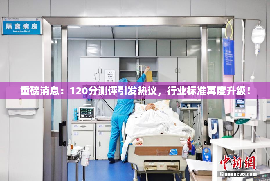 重磅消息：120分测评引发热议，行业标准再度升级！