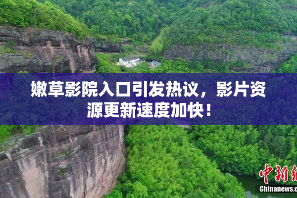 嫩草影院入口引发热议，影片资源更新速度加快！