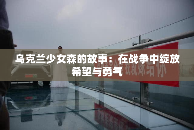 乌克兰少女森的故事：在战争中绽放希望与勇气