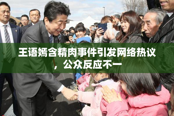 王语嫣含精肉事件引发网络热议，公众反应不一