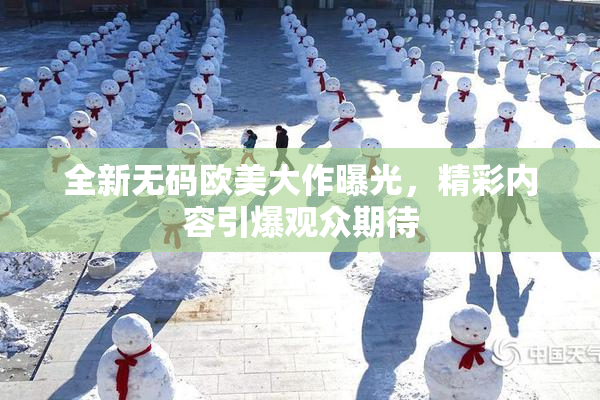 全新无码欧美大作曝光，精彩内容引爆观众期待