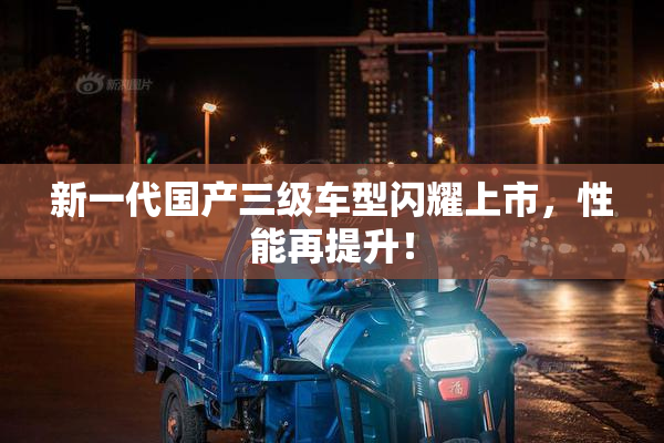 新一代国产三级车型闪耀上市，性能再提升！