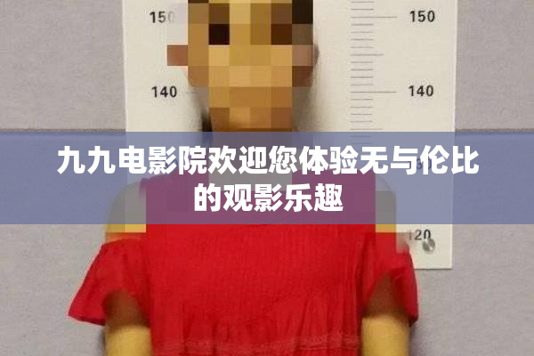 九九电影院欢迎您体验无与伦比的观影乐趣