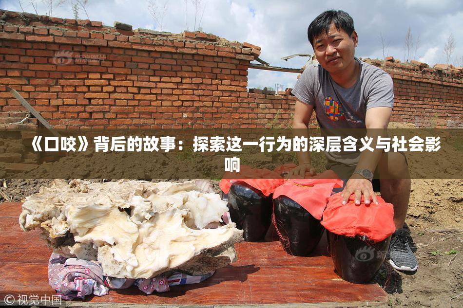 《口咬》背后的故事：探索这一行为的深层含义与社会影响