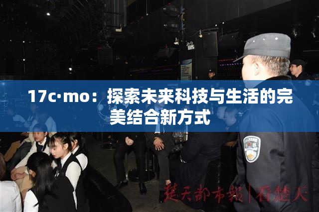 17c·mo：探索未来科技与生活的完美结合新方式
