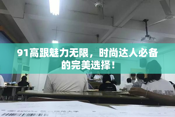 91高跟魅力无限，时尚达人必备的完美选择！