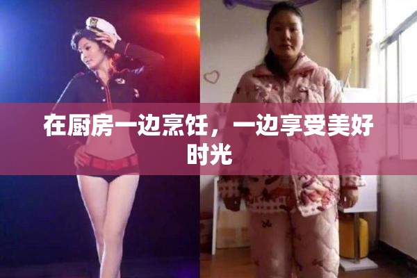 在厨房一边烹饪，一边享受美好时光